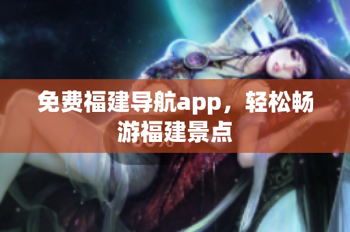 免费福建导航app，轻松畅游福建景点