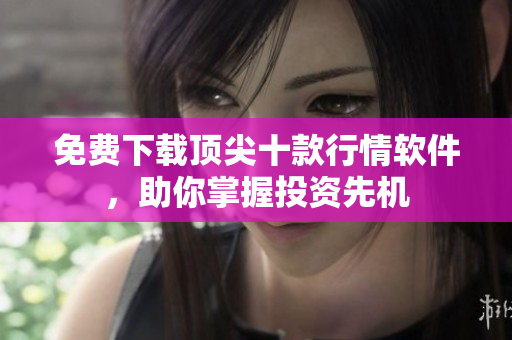 免费下载顶尖十款行情软件，助你掌握投资先机