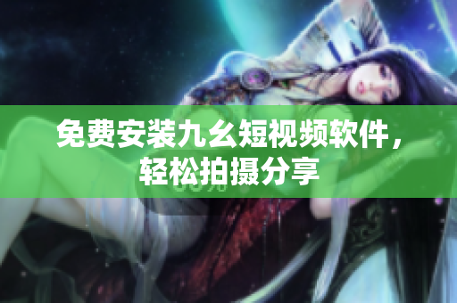 免费安装九幺短视频软件，轻松拍摄分享
