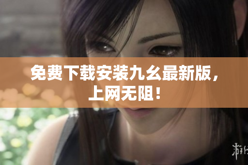 免费下载安装九幺最新版，上网无阻！