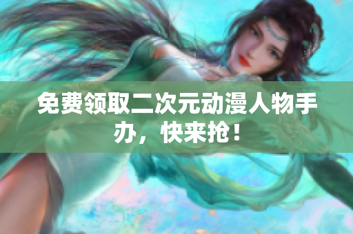 免费领取二次元动漫人物手办，快来抢！