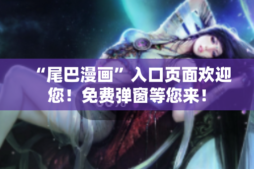 “尾巴漫画”入口页面欢迎您！免费弹窗等您来！