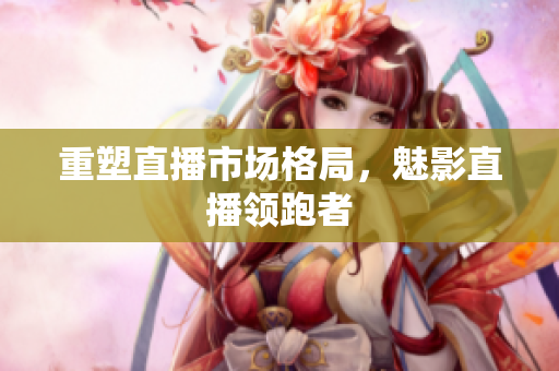 重塑直播市场格局，魅影直播领跑者