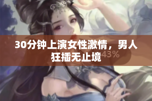 30分钟上演女性激情，男人狂插无止境