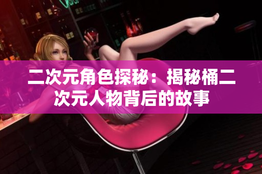 二次元角色探秘：揭秘桶二次元人物背后的故事