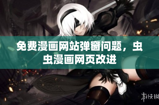 免费漫画网站弹窗问题，虫虫漫画网页改进