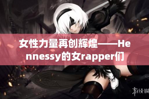 女性力量再创辉煌——Hennessy的女rapper们
