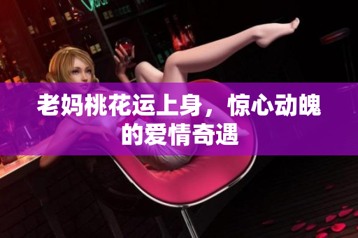 老妈桃花运上身，惊心动魄的爱情奇遇