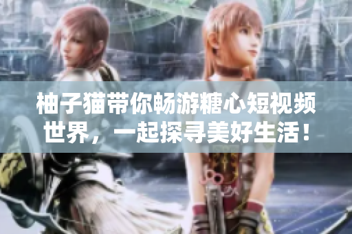 柚子猫带你畅游糖心短视频世界，一起探寻美好生活！