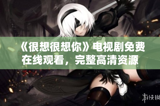 《很想很想你》电视剧免费在线观看，完整高清资源