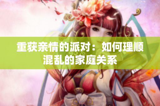 重获亲情的派对：如何理顺混乱的家庭关系