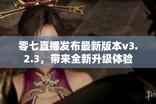 零七直播发布最新版本v3.2.3，带来全新升级体验