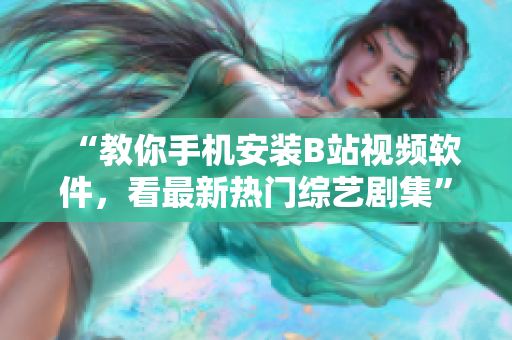 “教你手机安装B站视频软件，看最新热门综艺剧集”