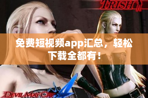免费短视频app汇总，轻松下载全都有！