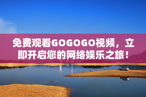免费观看GOGOGO视频，立即开启您的网络娱乐之旅！
