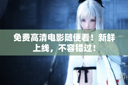 免费高清电影随便看！新鲜上线，不容错过！