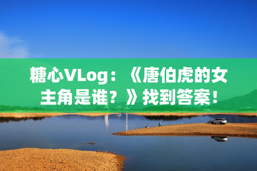 糖心VLog：《唐伯虎的女主角是谁？》找到答案！