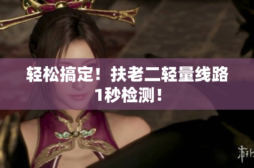 轻松搞定！扶老二轻量线路1秒检测！