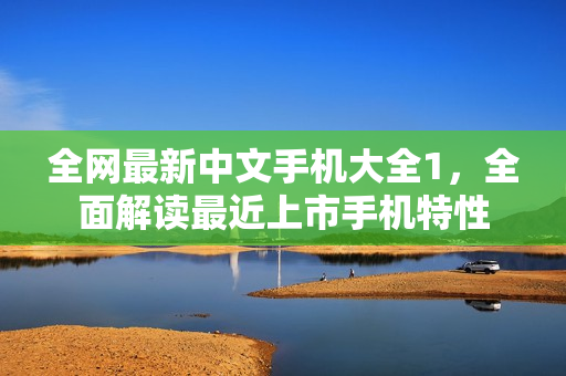 全网最新中文手机大全1，全面解读最近上市手机特性