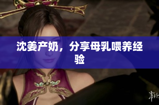 沈姜产奶，分享母乳喂养经验