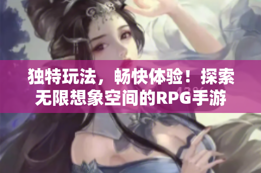 独特玩法，畅快体验！探索无限想象空间的RPG手游