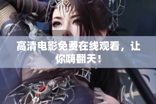 高清电影免费在线观看，让你嗨翻天！