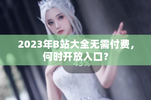 2023年B站大全无需付费，何时开放入口？