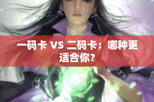 一码卡 VS 二码卡：哪种更适合你？