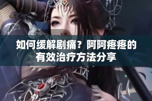 如何缓解剧痛？阿阿疼疼的有效治疗方法分享