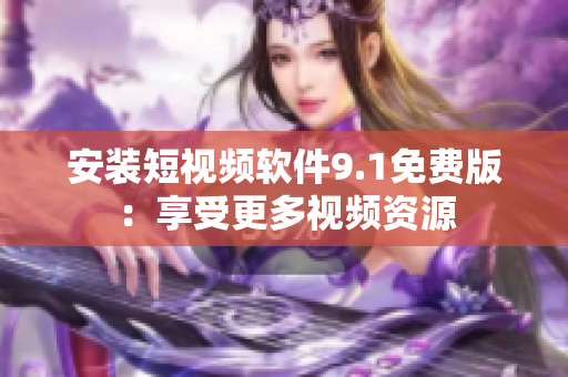 安装短视频软件9.1免费版：享受更多视频资源