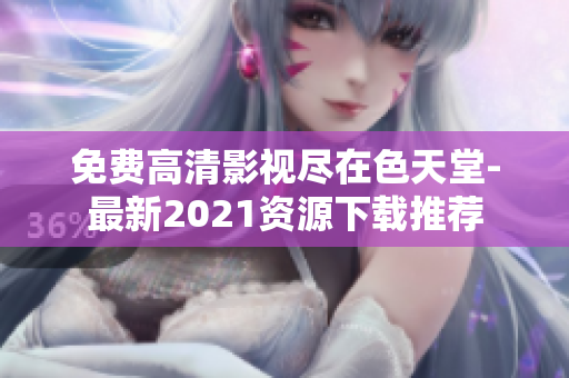 免费高清影视尽在色天堂-最新2021资源下载推荐