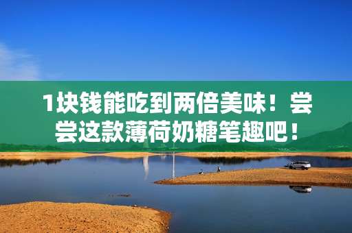 1块钱能吃到两倍美味！尝尝这款薄荷奶糖笔趣吧！