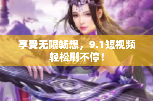 享受无限畅想，9.1短视频轻松刷不停！