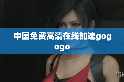 中国免费高清在线加速gogogo