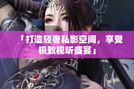 「打造轻奢私影空间，享受极致视听盛宴」