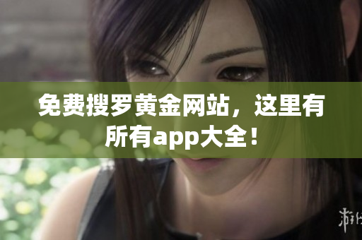 免费搜罗黄金网站，这里有所有app大全！