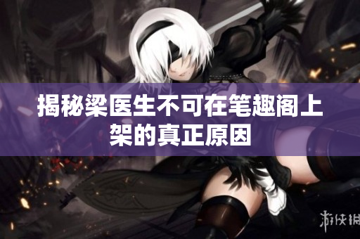 揭秘梁医生不可在笔趣阁上架的真正原因