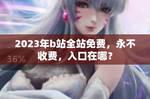 2023年b站全站免费，永不收费，入口在哪？