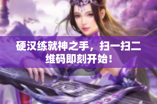 硬汉练就神之手，扫一扫二维码即刻开始！