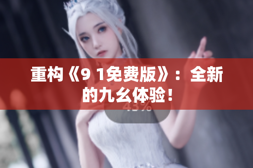 重构《9 1免费版》：全新的九幺体验！