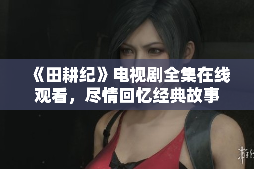 《田耕纪》电视剧全集在线观看，尽情回忆经典故事
