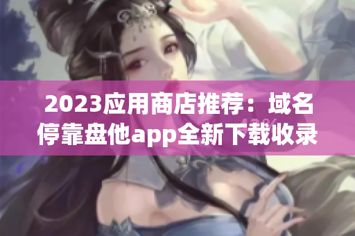 2023应用商店推荐：域名停靠盘他app全新下载收录！
