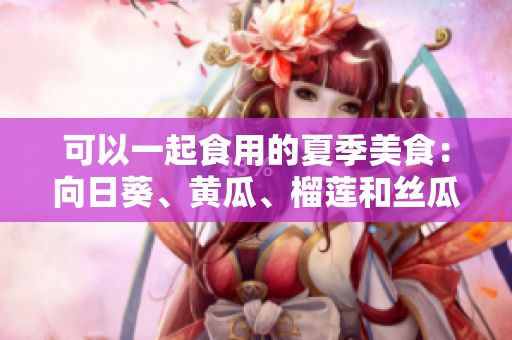 可以一起食用的夏季美食：向日葵、黄瓜、榴莲和丝瓜