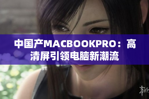 中国产MACBOOKPRO：高清屏引领电脑新潮流