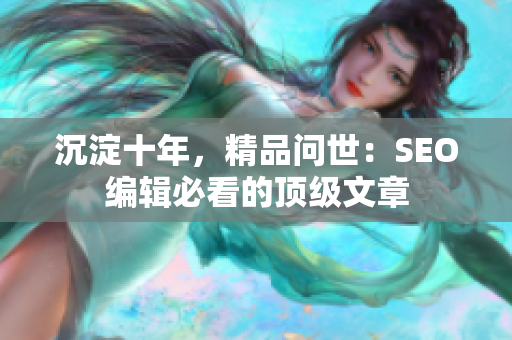 沉淀十年，精品问世：SEO编辑必看的顶级文章