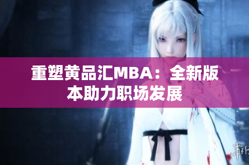 重塑黄品汇MBA：全新版本助力职场发展