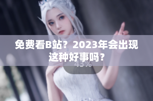 免费看B站？2023年会出现这种好事吗？