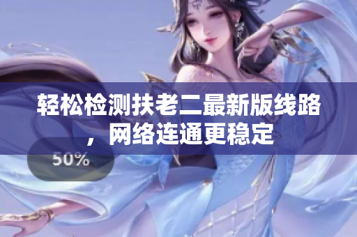 轻松检测扶老二最新版线路，网络连通更稳定