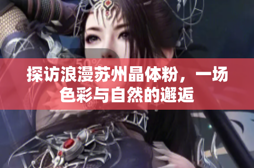 探访浪漫苏州晶体粉，一场色彩与自然的邂逅