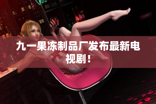 九一果冻制品厂发布最新电视剧！
